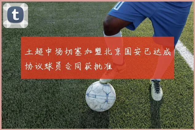 土超中场切塞加盟北京国安已达成协议球员合同获批准