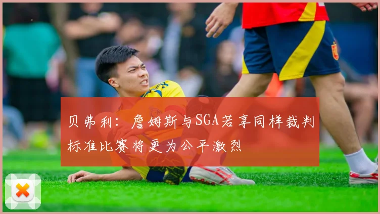 贝弗利：詹姆斯与SGA若享同样裁判标准比赛将更为公平激烈