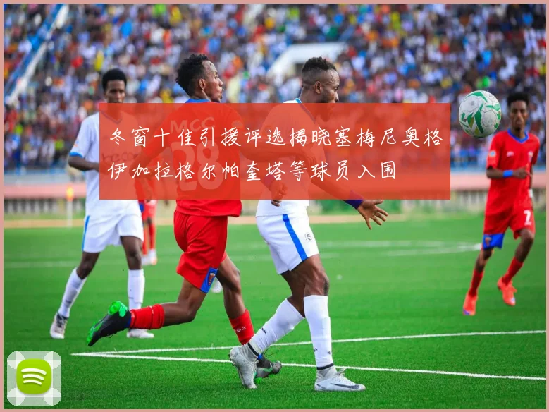 冬窗十佳引援评选揭晓塞梅尼奥格伊加拉格尔帕奎塔等球员入围