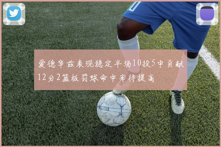 爱德华兹表现稳定半场10投5中贡献12分2篮板罚球命中率待提高