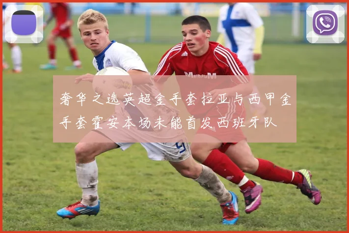 奢华之选英超金手套拉亚与西甲金手套霍安本场未能首发西班牙队