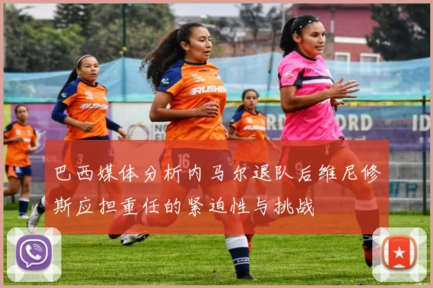 巴西媒体分析内马尔退队后维尼修斯应担重任的紧迫性与挑战