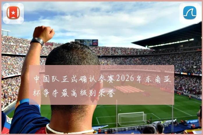 中国队正式确认参赛2026年东南亚杯争夺最高级别荣誉