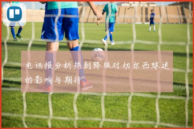 电讯报分析热刺降级对切尔西球迷的影响与期待