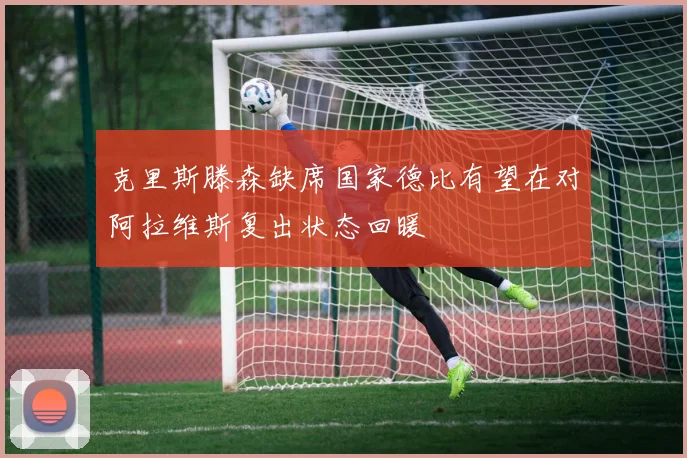 克里斯滕森缺席国家德比有望在对阿拉维斯复出状态回暖