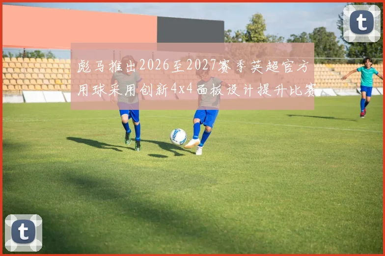 彪马推出2026至2027赛季英超官方用球采用创新4x4面板设计提升比赛表现