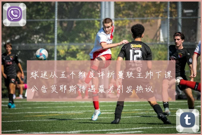 球迷从五个维度评析曼联主帅下课公告莫耶斯待遇最差引发热议