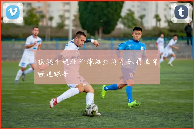 杨聪中超处子球诞生海牛队再添年轻进球手