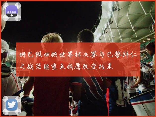 姆巴佩回顾世界杯决赛与巴黎拜仁之战若能重来我愿改变结果