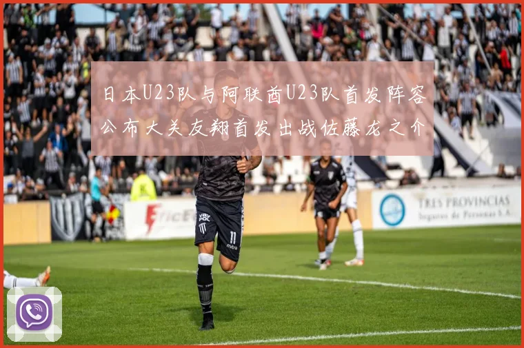 日本U23队与阿联酋U23队首发阵容公布大关友翔首发出战佐藤龙之介替补待命