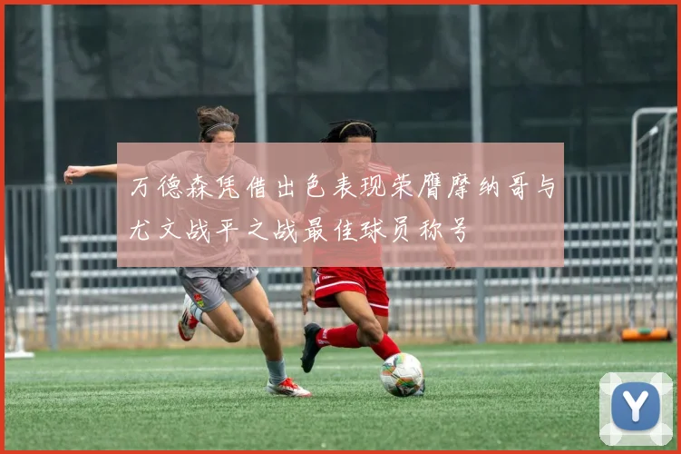 万德森凭借出色表现荣膺摩纳哥与尤文战平之战最佳球员称号