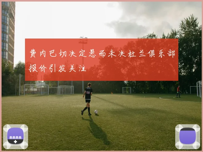 费内巴切决定悬而未决杜兰俱乐部报价引发关注