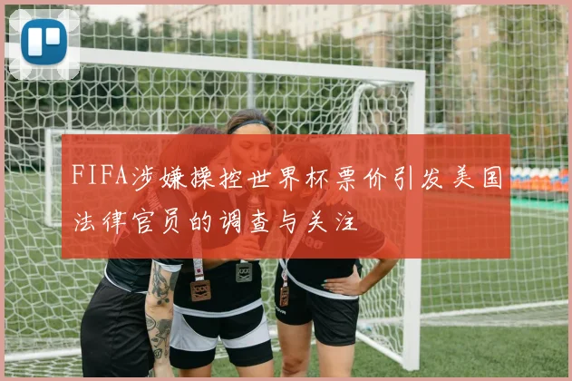 FIFA涉嫌操控世界杯票价引发美国法律官员的调查与关注