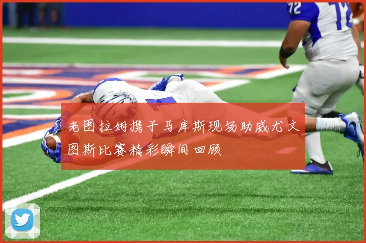 老图拉姆携子马库斯现场助威尤文图斯比赛精彩瞬间回顾