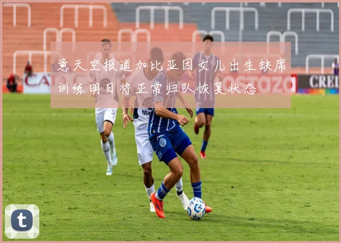意天空报道加比亚因女儿出生缺席训练明日将正常归队恢复状态