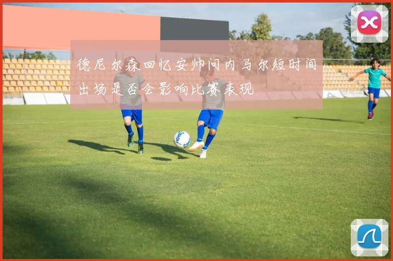 德尼尔森回忆安帅问内马尔短时间出场是否会影响比赛表现
